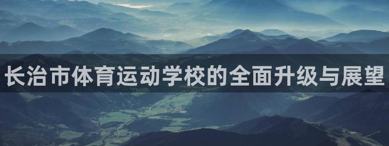 MK体育官方正版app集团官网首页：长治市体育运动学校的全面