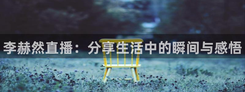 小九直播nba：李赫然直播：分享生活中的瞬间与感悟
